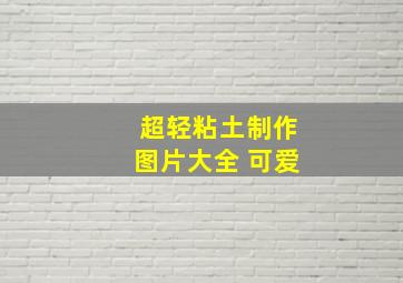 超轻粘土制作图片大全 可爱